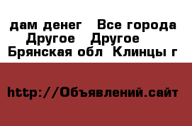 дам денег - Все города Другое » Другое   . Брянская обл.,Клинцы г.